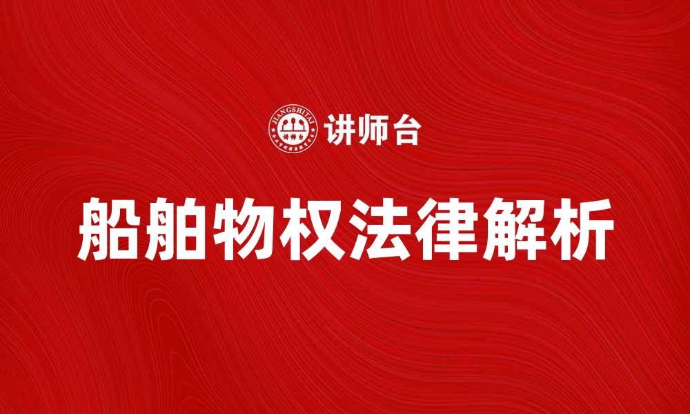 文章船舶物权的法律解析与交易注意事项的缩略图