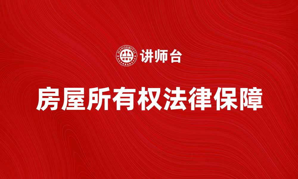 文章房屋所有权的法律保障与交易注意事项解析的缩略图