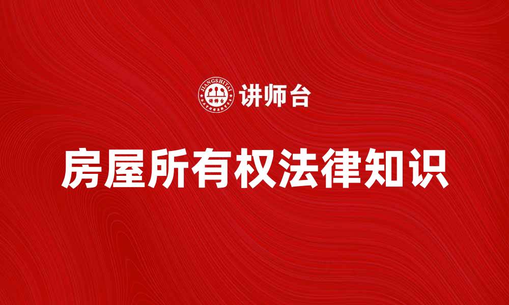文章房屋所有权的法律知识与交易注意事项解析的缩略图