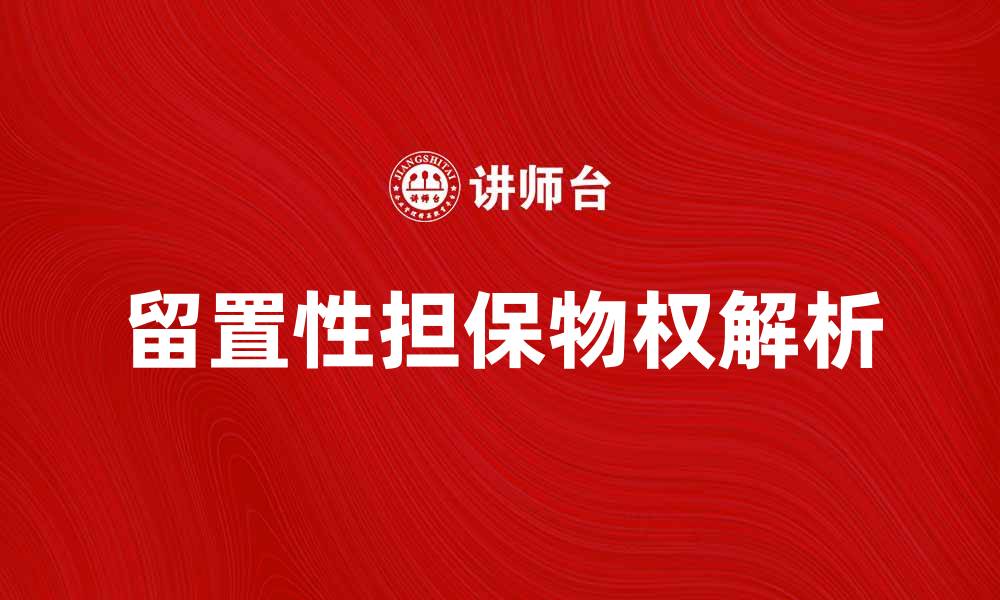 文章留置性担保物权的法律特征与实务应用解析的缩略图