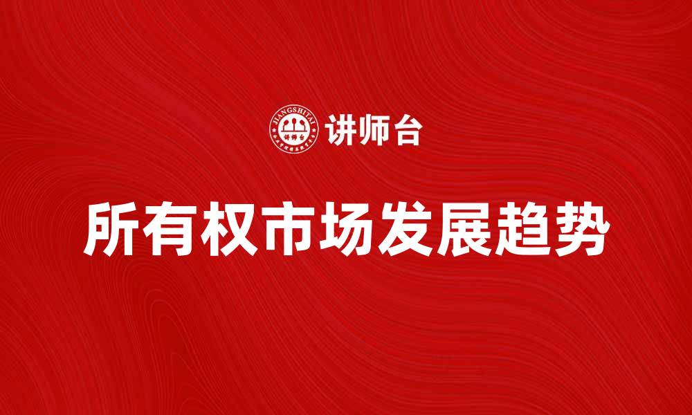 文章探索所有权市场的未来发展趋势与机遇的缩略图