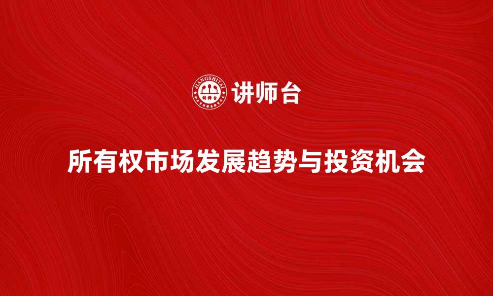 文章探索所有权市场的未来发展趋势与投资机会的缩略图