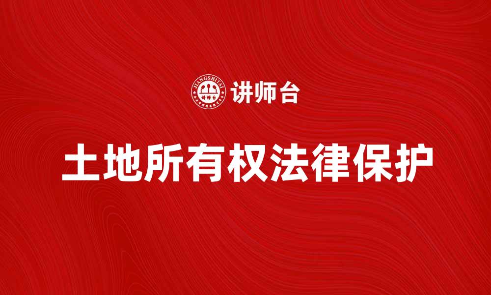 文章土地所有权的重要性及其法律保护解析的缩略图