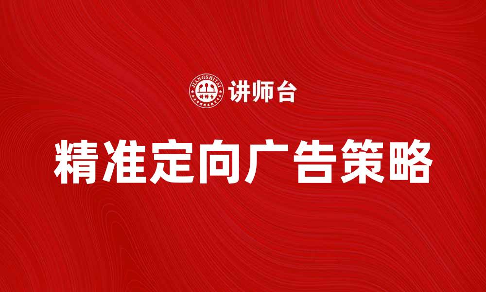 文章提升品牌曝光率的精准定向广告策略分析的缩略图