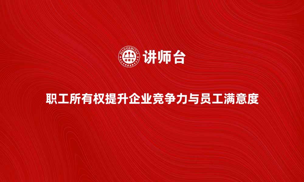 文章职工所有权如何提升企业竞争力与员工满意度的缩略图