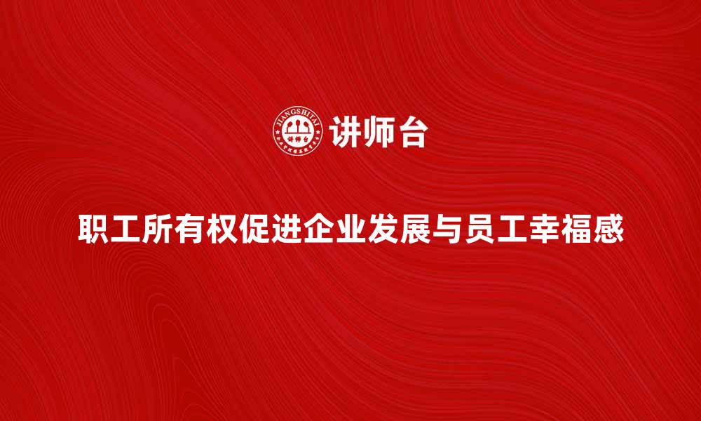 文章职工所有权如何促进企业发展与员工幸福感提升的缩略图