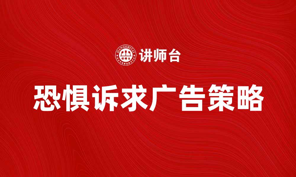 文章恐惧诉求广告的心理效应与营销策略解析的缩略图