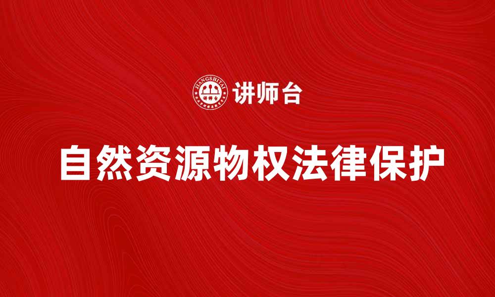 文章自然资源物权的重要性及其法律保护解析的缩略图