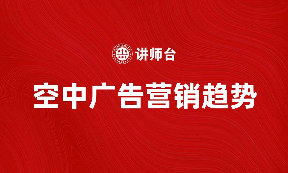 文章空中广告：营销新趋势引领品牌飞跃发展的缩略图