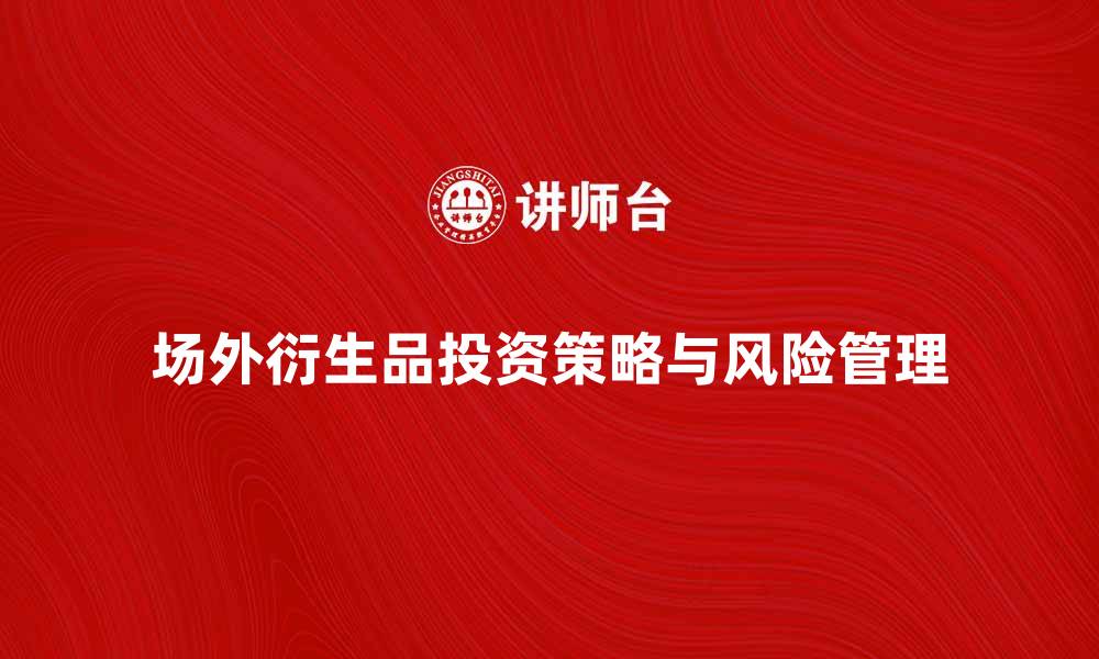 文章场外衍生品的投资策略与风险管理解析的缩略图