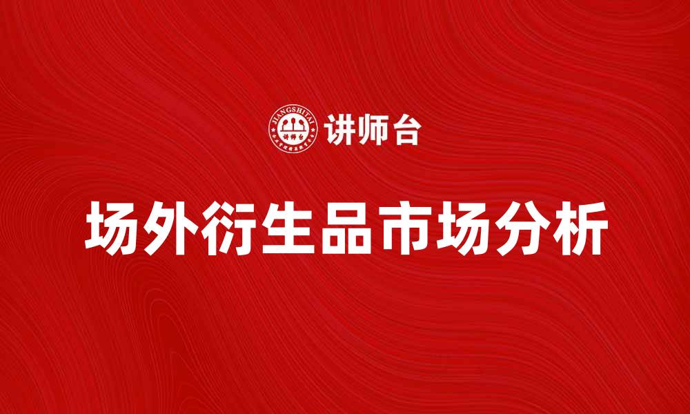 文章场外衍生品市场动态与投资策略分析的缩略图