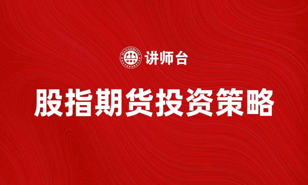 文章股指期货投资策略解析与市场前景分析的缩略图
