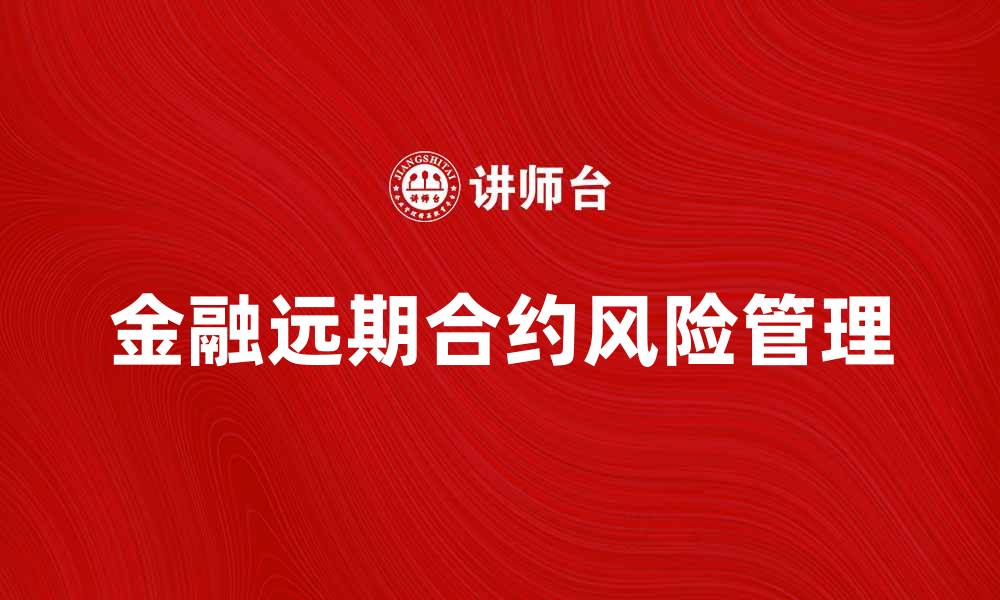 文章深入解析金融远期合约的运作机制与风险管理的缩略图
