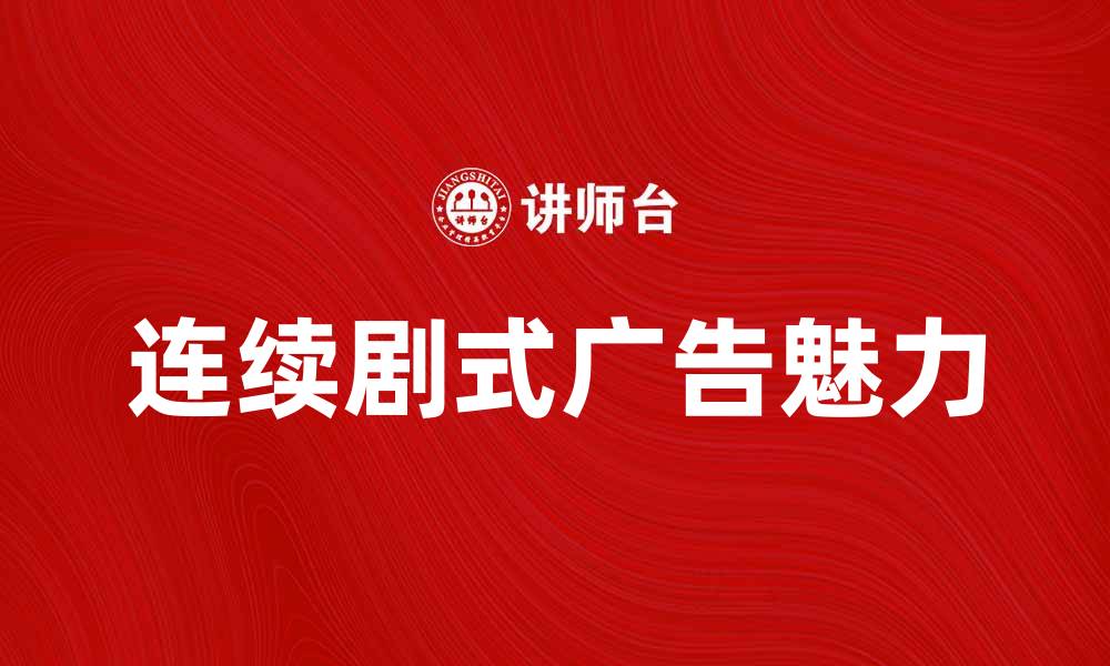 文章探索连续剧式广告的魅力与效果提升策略的缩略图