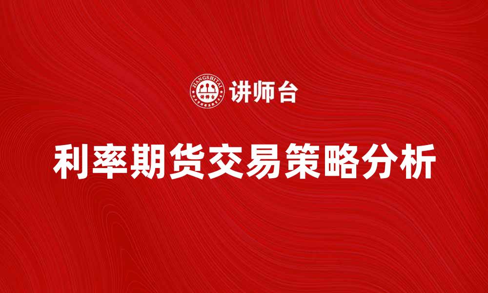 文章利率期货交易策略分析与市场前景探索的缩略图