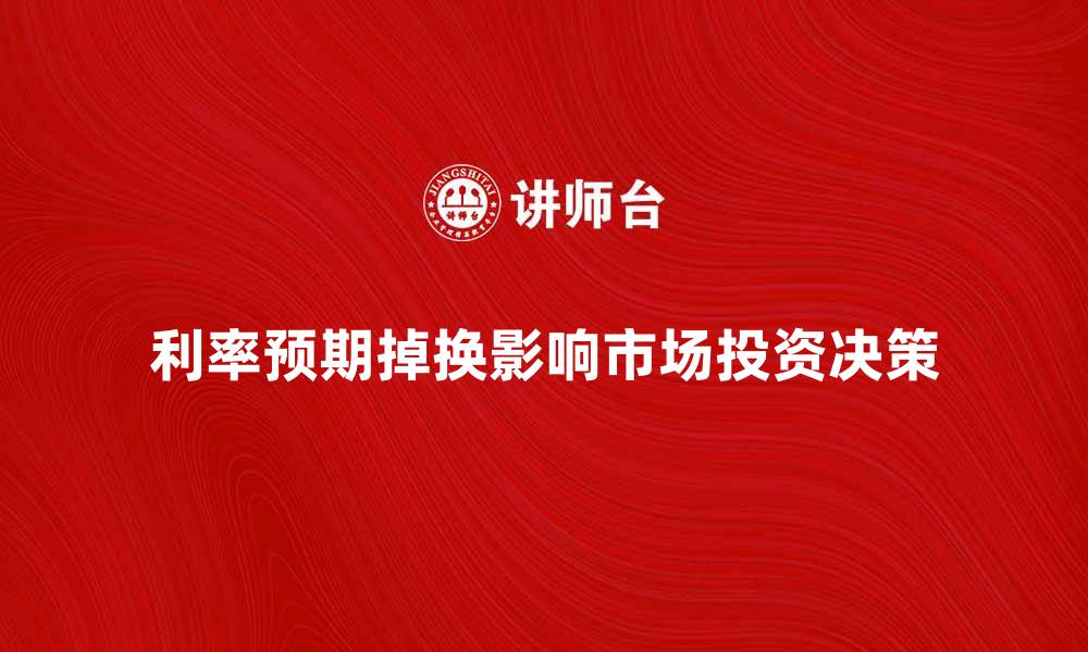 文章利率预期掉换如何影响市场投资决策的缩略图
