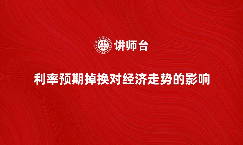 利率预期掉换对经济走势的影响