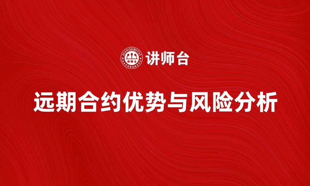 文章远期合约的优势与风险解析，助你投资决策更明智的缩略图
