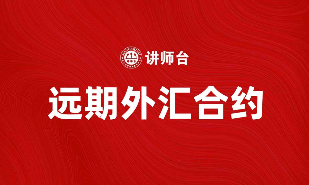 文章了解远期外汇合约的基本概念与应用技巧的缩略图