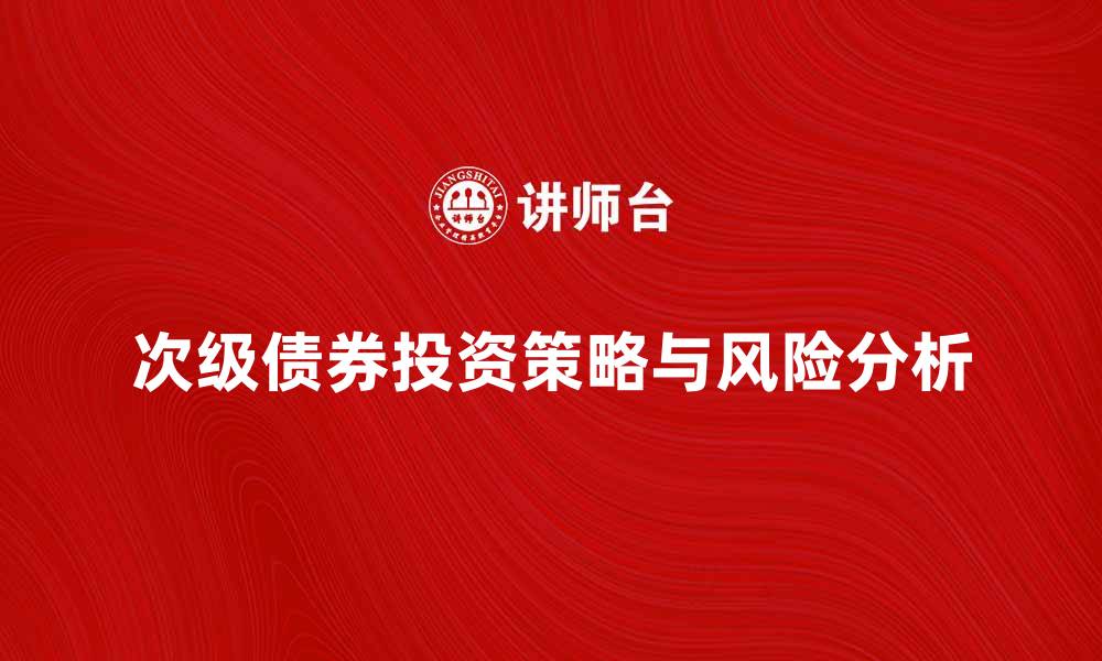 文章次级债券投资策略与风险分析全面解读的缩略图