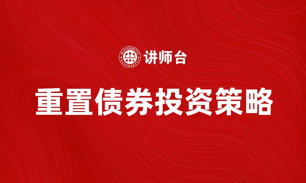 文章重置债券投资策略解析与市场前景分析的缩略图