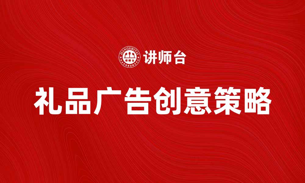 文章提升品牌知名度的礼品广告创意策略的缩略图