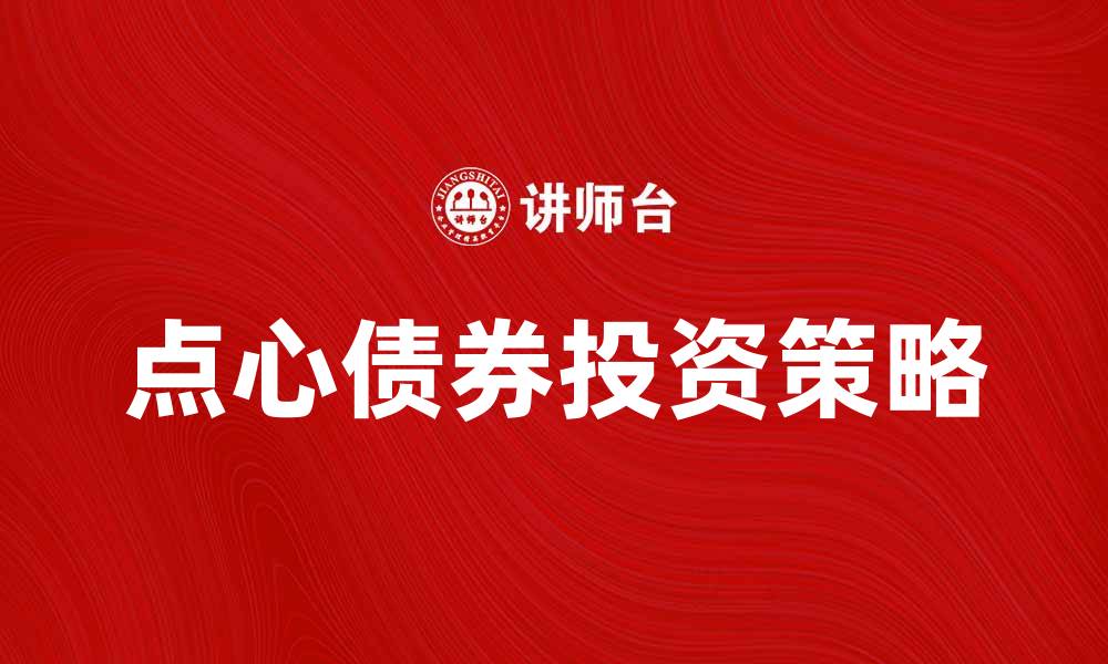 文章点心债券投资指南：如何抓住机遇与风险的缩略图