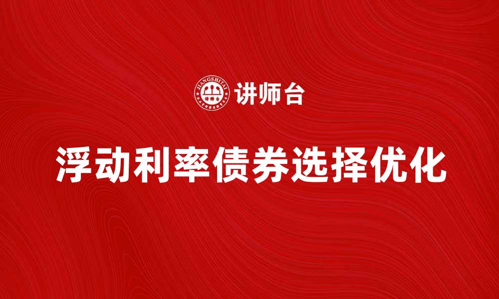 文章如何选择浮动利率债券以优化投资收益的缩略图