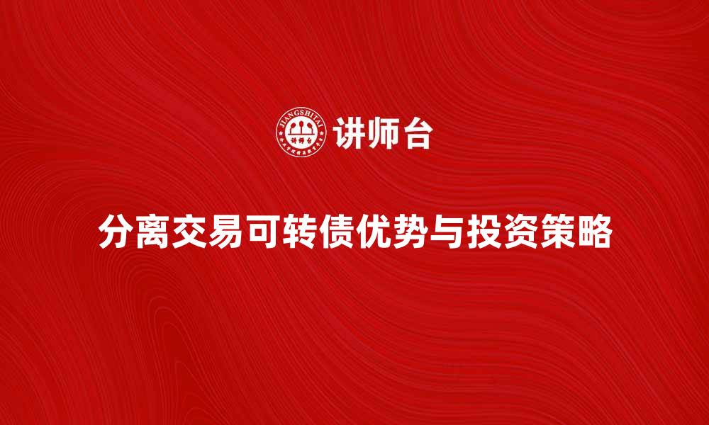 文章分离交易可转债的优势与投资策略解析的缩略图