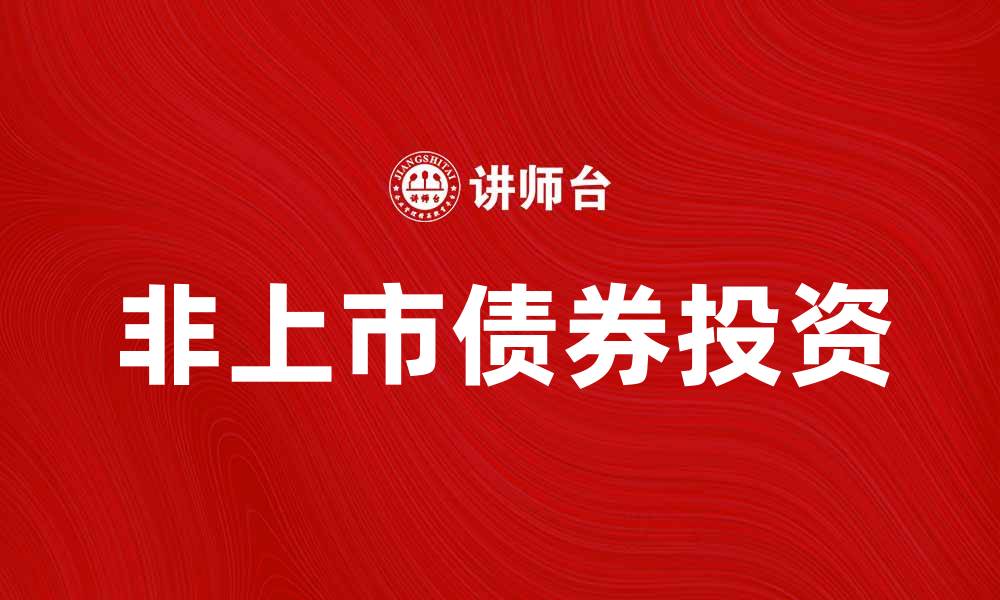 文章非上市债券投资指南：风险与收益全面解析的缩略图