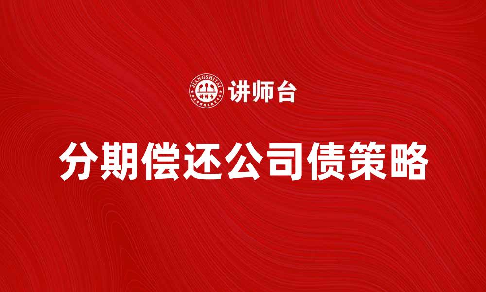 文章分期偿还公司债的优势与策略解析的缩略图