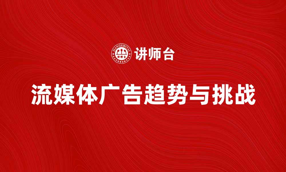 文章流媒体广告的未来发展趋势与挑战分析的缩略图