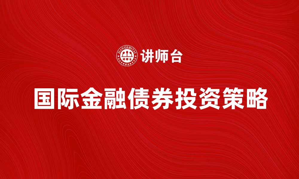 文章国际金融债券投资指南：把握市场机遇与风险分析的缩略图