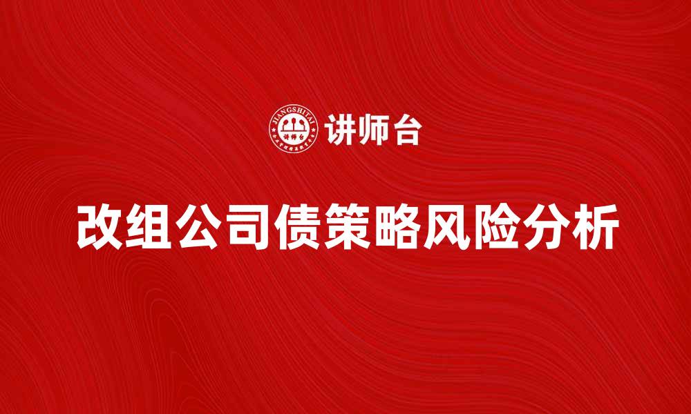 文章改组公司债的策略与风险分析揭秘的缩略图