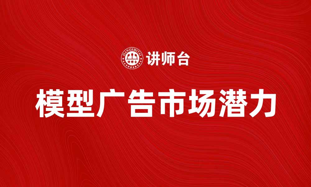 文章模型广告的未来趋势与市场潜力分析的缩略图
