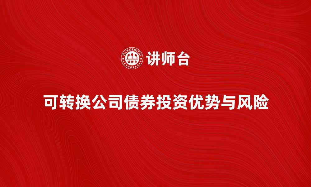 文章可转换公司债券的投资优势与风险解析的缩略图