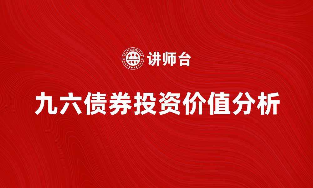 文章九六债券的投资价值与市场前景分析的缩略图