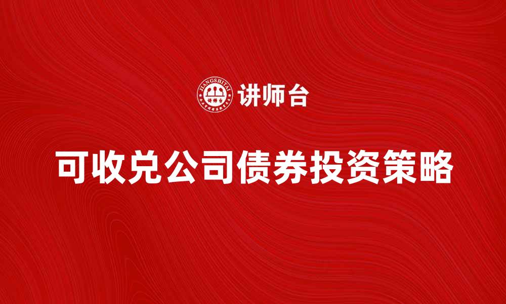 文章可收兑公司债券的优势与投资策略解析的缩略图