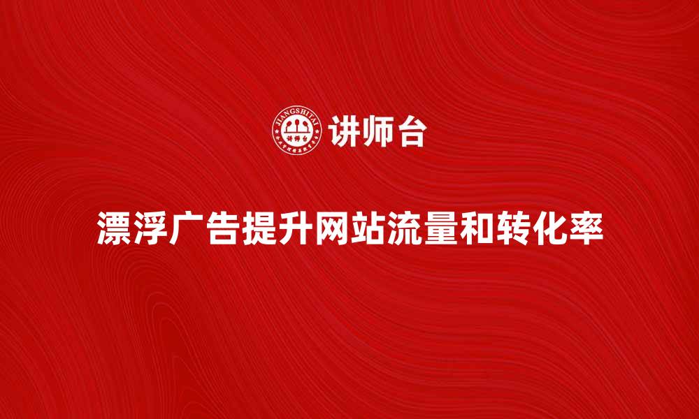 文章如何利用漂浮广告提升网站流量和转化率的缩略图