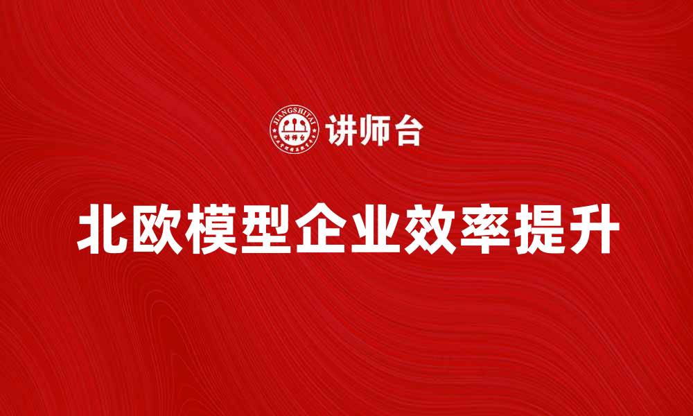文章探索北欧模型：提升企业效率的新路径的缩略图