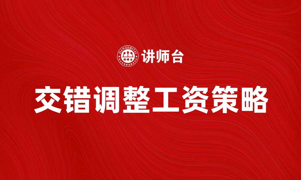 文章交错调整工资论：提升员工满意度的新策略的缩略图