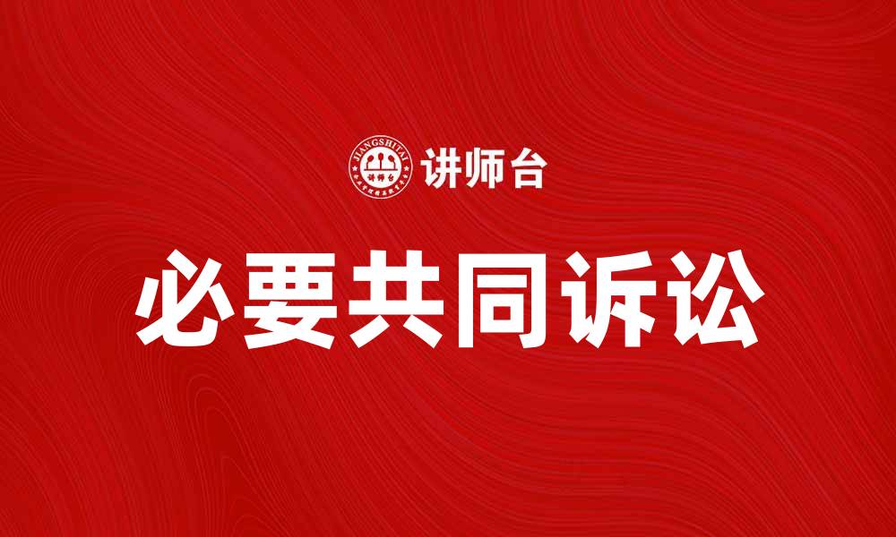 文章必要共同诉讼的法律意义与实践解析的缩略图
