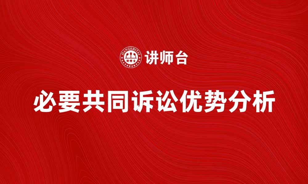 文章必要共同诉讼对案件审理的影响与优势分析的缩略图