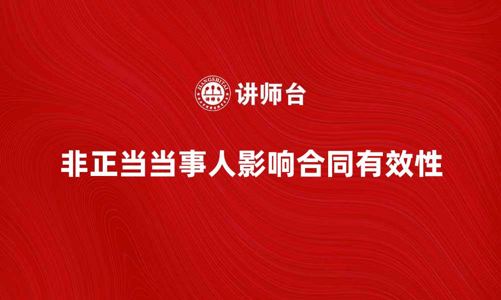 文章非正当当事人如何影响合同的有效性与法律后果的缩略图