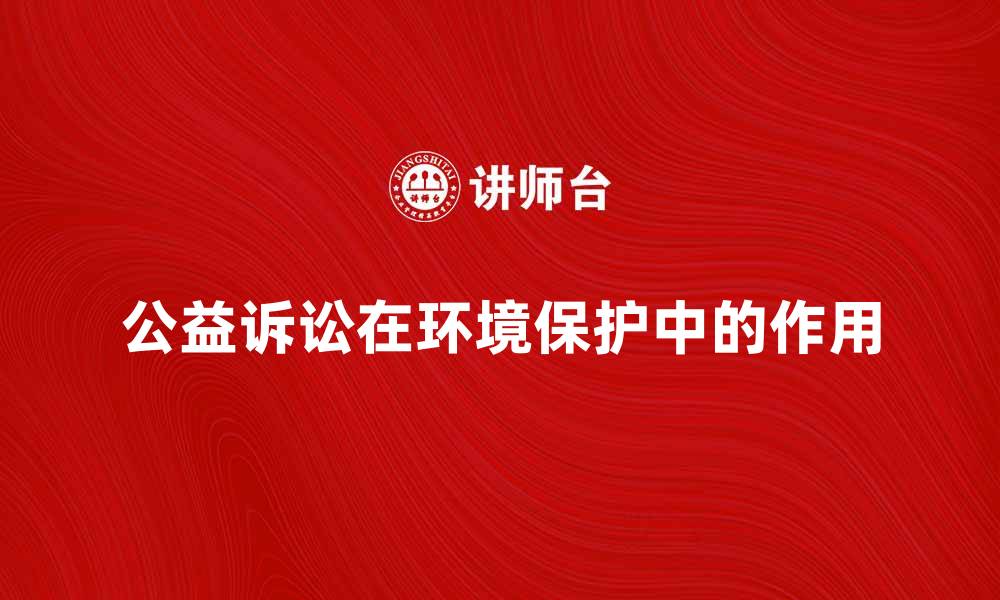 文章公益诉讼在保护环境中的重要作用与实践探讨的缩略图