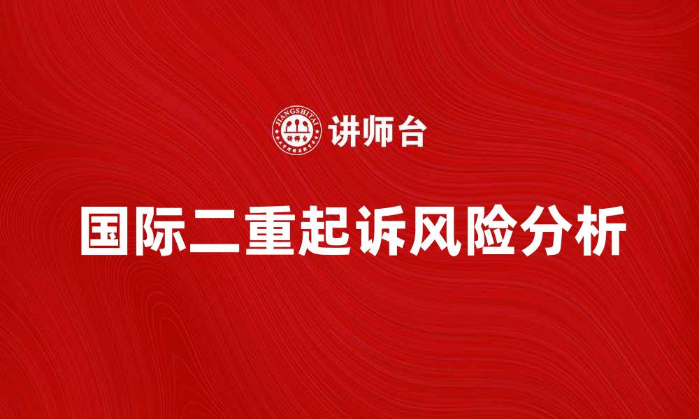 文章国际二重起诉的法律风险与应对策略解析的缩略图