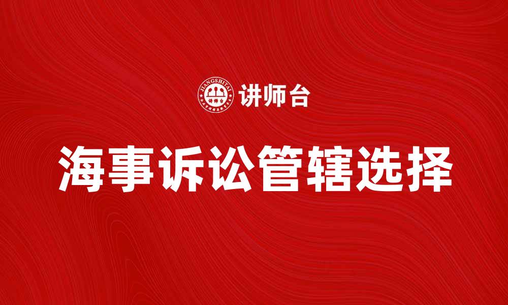 文章海事诉讼管辖解析：如何选择合适的法院处理案件的缩略图