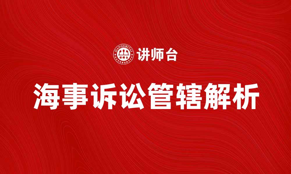文章海事诉讼管辖的法律解析与实践指南的缩略图