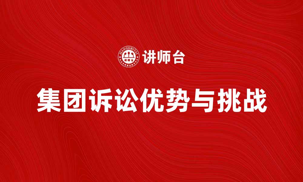 文章集团诉讼的优势与挑战：全面解析法律维权新趋势的缩略图