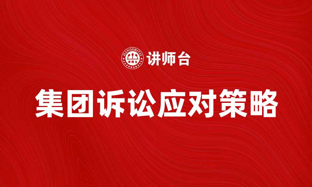 文章如何有效应对集团诉讼，保障企业合法权益的缩略图